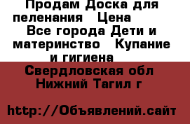 Продам Доска для пеленания › Цена ­ 100 - Все города Дети и материнство » Купание и гигиена   . Свердловская обл.,Нижний Тагил г.